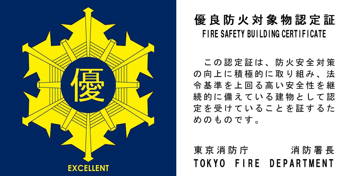 優良防火対象物認定証 FIRE SAFETY BUILDING CERTIFICATE この認定証は、防火安全対策の向上に積極的に取り組み、法令基準を上回る高い安全性を継続的に備えている建物として認定を受けていることを証するためのものです。 東京消防庁 消防署長 TOKYO FIRE DEPARTMENT